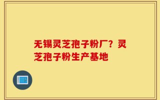 无锡灵芝孢子粉厂？灵芝孢子粉生产基地