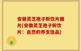 安徽灵芝孢子粉饮片图片(安徽灵芝孢子粉饮片：自然的养生佳品)