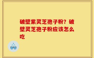 破壁紫灵芝孢子粉？破壁灵芝孢子粉应该怎么吃