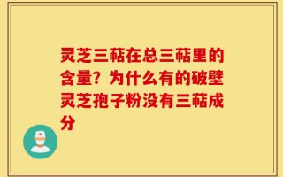 灵芝三萜在总三萜里的含量？为什么有的破壁灵芝孢子粉没有三萜成分