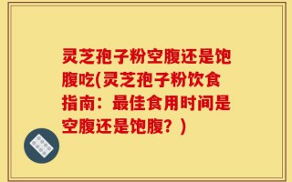 灵芝孢子粉空腹还是饱腹吃(灵芝孢子粉饮食指南：最佳食用时间是空腹还是饱腹？)