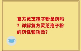 复方灵芝孢子粉是药吗？详解复方灵芝孢子粉的药性和功效？