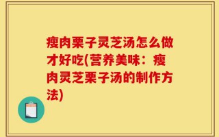 瘦肉栗子灵芝汤怎么做才好吃(营养美味：瘦肉灵芝栗子汤的制作方法)