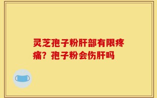灵芝孢子粉肝部有限疼痛？孢子粉会伤肝吗