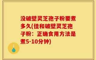 没破壁灵芝孢子粉要煮多久(佳和破壁灵芝孢子粉：正确食用方法是煮5-10分钟)