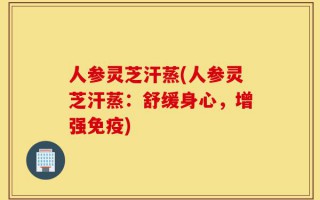 人参灵芝汗蒸(人参灵芝汗蒸：舒缓身心，增强免疫)