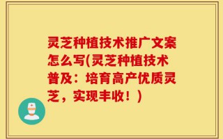 灵芝种植技术推广文案怎么写(灵芝种植技术普及：培育高产优质灵芝，实现丰收！)