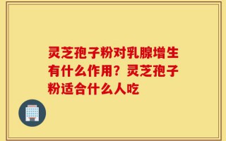 灵芝孢子粉对乳腺增生有什么作用？灵芝孢子粉适合什么人吃