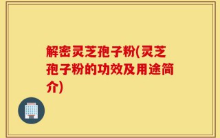 解密灵芝孢子粉(灵芝孢子粉的功效及用途简介)