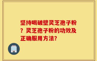 坚持喝破壁灵芝孢子粉？灵芝孢子粉的功效及正确服用方法？