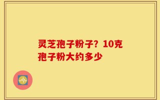 灵芝孢子粉子？10克孢子粉大约多少