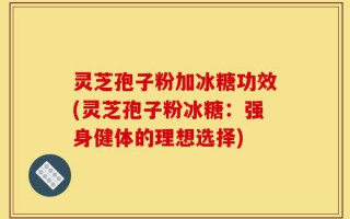 灵芝孢子粉加冰糖功效(灵芝孢子粉冰糖：强身健体的理想选择)