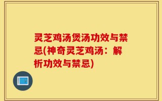 灵芝鸡汤煲汤功效与禁忌(神奇灵芝鸡汤：解析功效与禁忌)