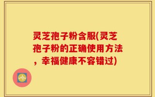 灵芝孢子粉含服(灵芝孢子粉的正确使用方法，幸福健康不容错过)