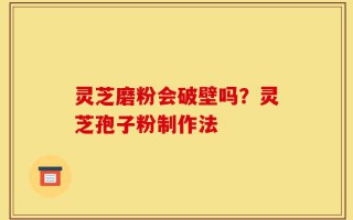 灵芝磨粉会破壁吗？灵芝孢子粉制作法