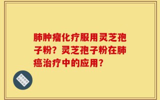 肺肿瘤化疗服用灵芝孢子粉？灵芝孢子粉在肺癌治疗中的应用？