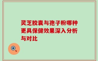 灵芝胶囊与孢子粉哪种更具保健效果深入分析与对比