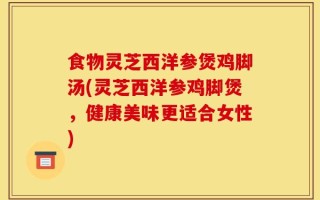 食物灵芝西洋参煲鸡脚汤(灵芝西洋参鸡脚煲，健康美味更适合女性)