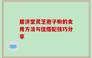 居济堂灵芝孢子粉的食用方法与佳搭配技巧分享