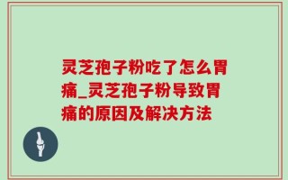 灵芝孢子粉吃了怎么胃痛_灵芝孢子粉导致胃痛的原因及解决方法
