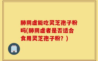 肺阴虚能吃灵芝孢子粉吗(肺阴虚者是否适合食用灵芝孢子粉？)