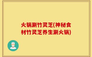 火锅涮竹灵芝(神秘食材竹灵芝养生涮火锅)