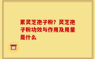累灵芝孢子粉？灵芝孢子粉功效与作用及用量是什么