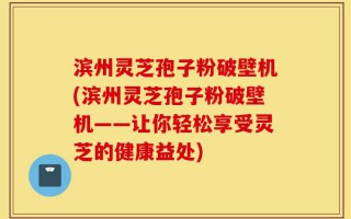滨州灵芝孢子粉破壁机(滨州灵芝孢子粉破壁机——让你轻松享受灵芝的健康益处)
