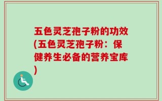 五色灵芝孢子粉的功效(五色灵芝孢子粉：保健养生必备的营养宝库)