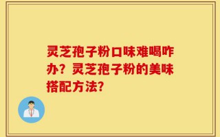 灵芝孢子粉口味难喝咋办？灵芝孢子粉的美味搭配方法？