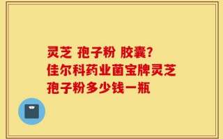灵芝 孢子粉 胶囊？佳尔科药业菌宝牌灵芝孢子粉多少钱一瓶