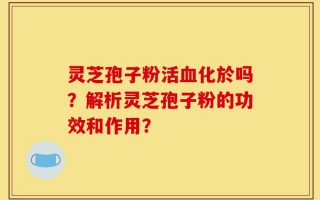 灵芝孢子粉活血化於吗？解析灵芝孢子粉的功效和作用？