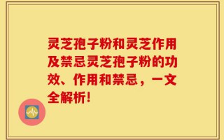 灵芝孢子粉和灵芝作用及禁忌灵芝孢子粉的功效、作用和禁忌，一文全解析!