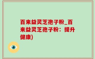 百来益灵芝孢子粉_百来益灵芝孢子粉：提升健康)