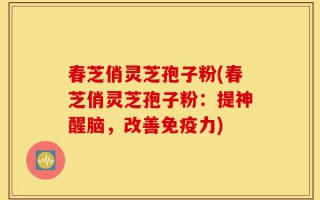 春芝俏灵芝孢子粉(春芝俏灵芝孢子粉：提神醒脑，改善免疫力)