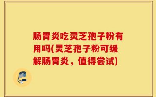肠胃炎吃灵芝孢子粉有用吗(灵芝孢子粉可缓解肠胃炎，值得尝试)