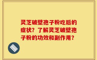 灵芝破壁孢子粉吃后的症状？了解灵芝破壁孢子粉的功效和副作用？