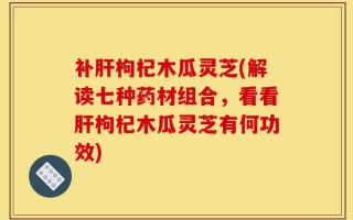 补肝枸杞木瓜灵芝(解读七种药材组合，看看肝枸杞木瓜灵芝有何功效)