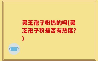 灵芝孢子粉热的吗(灵芝孢子粉是否有热度？)