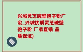 兴城灵芝破壁孢子粉厂家_兴城优质灵芝破壁孢子粉 厂家直销 品质保证)