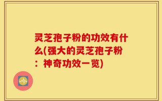灵芝孢子粉的功效有什么(强大的灵芝孢子粉：神奇功效一览)