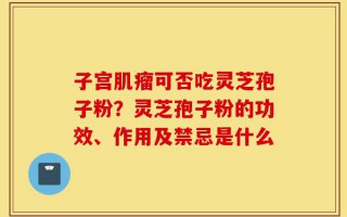 子宫肌瘤可否吃灵芝孢子粉？灵芝孢子粉的功效、作用及禁忌是什么