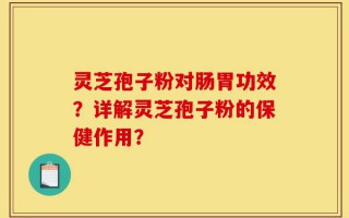 灵芝孢子粉对肠胃功效？详解灵芝孢子粉的保健作用？
