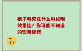 孢子粉究竟什么时候喝效果佳？你可能不知道的饮用秘籍