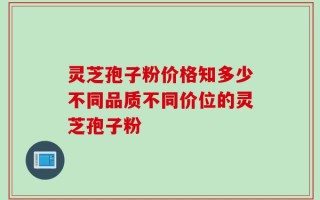 灵芝孢子粉价格知多少不同品质不同价位的灵芝孢子粉