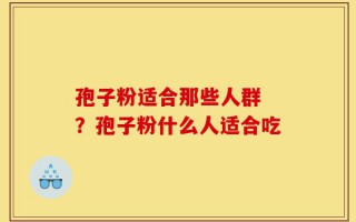 孢子粉适合那些人群 ？孢子粉什么人适合吃