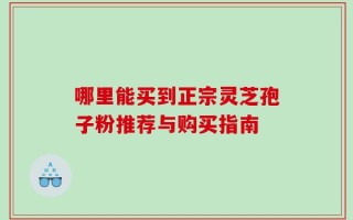 哪里能买到正宗灵芝孢子粉推荐与购买指南