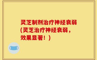 灵芝制剂治疗神经衰弱(灵芝治疗神经衰弱，效果显著！)