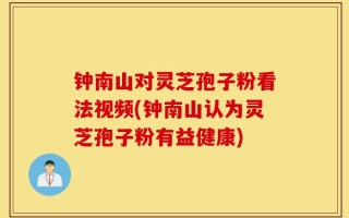 钟南山对灵芝孢子粉看法视频(钟南山认为灵芝孢子粉有益健康)