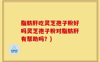 脂肪肝吃灵芝孢子粉好吗灵芝孢子粉对脂肪肝有帮助吗？)